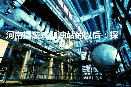 河南撬裝式加油站的以后：探索化工廠拆除領(lǐng)域的新技術(shù)和挑戰(zhàn)！